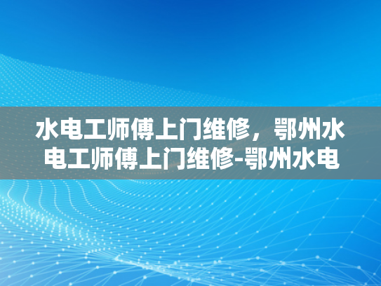 水电工师傅上门维修，鄂州水电工师傅上门维修-鄂州水电工师傅上门维修服务