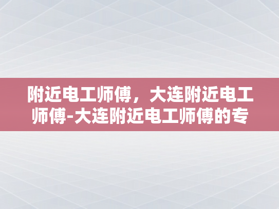 附近电工师傅，大连附近电工师傅-大连附近电工师傅的专业技能与服务