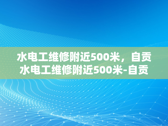 水电工维修附近500米，自贡水电工维修附近500米-自贡水电工维修服务，500米范围内，快速响应与专业支持