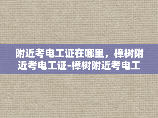 附近考电工证在哪里，樟树附近考电工证-樟树附近考电工证指南