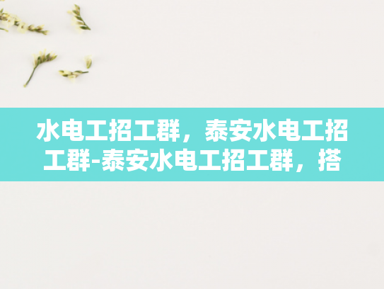 水电工招工群，泰安水电工招工群-泰安水电工招工群，搭建桥梁，连接需求与供给