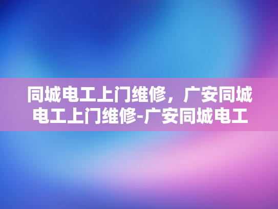 同城电工上门维修，广安同城电工上门维修-广安同城电工上门维修服务，您身边的电力专家