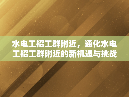 水电工招工群附近，通化水电工招工群附近的新机遇与挑战-水电工招工群附近，通化水电工招工群附近的新机遇与挑战