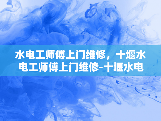 水电工师傅上门维修，十堰水电工师傅上门维修-十堰水电工师傅上门维修服务