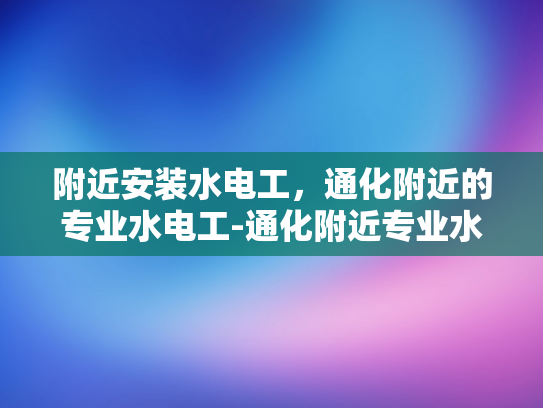 附近安装水电工，通化附近的专业水电工-通化附近专业水电工服务指南