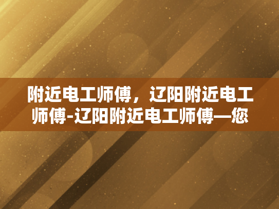 附近电工师傅，辽阳附近电工师傅-辽阳附近电工师傅—您身边的电力守护者