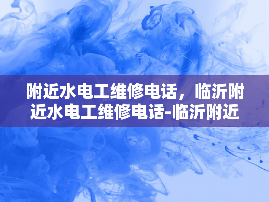 附近水电工维修电话，临沂附近水电工维修电话-临沂附近水电工维修电话指南