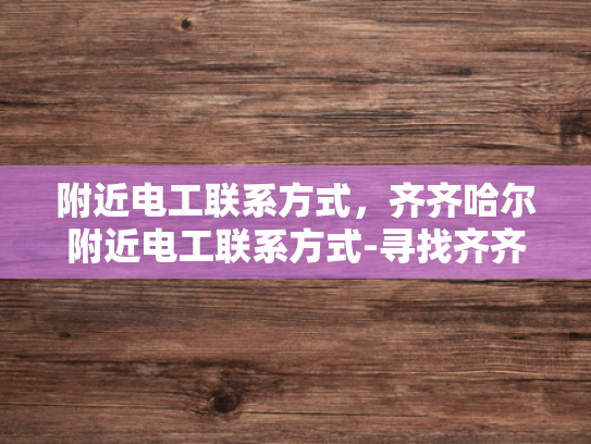 附近电工联系方式，齐齐哈尔附近电工联系方式-寻找齐齐哈尔附近电工的实用指南