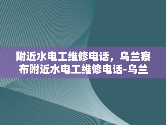 附近水电工维修电话，乌兰察布附近水电工维修电话-乌兰察布地区水电工维修服务指南