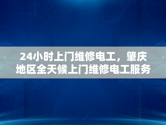24小时上门维修电工，肇庆地区全天候上门维修电工服务-全天候服务，肇庆地区24小时上门维修电工