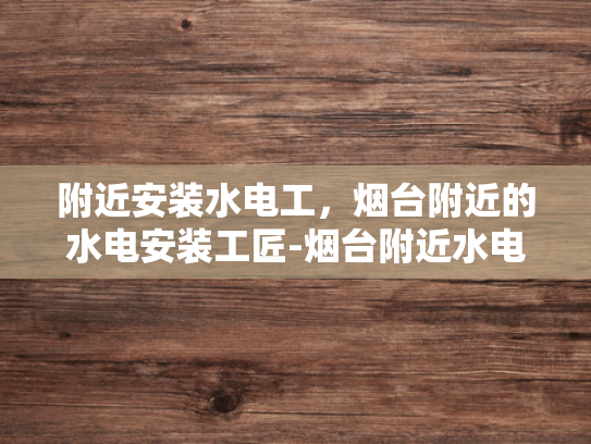 附近安装水电工，烟台附近的水电安装工匠-烟台附近水电安装工匠的挑选与服务