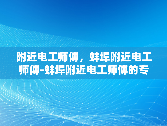 附近电工师傅，蚌埠附近电工师傅-蚌埠附近电工师傅的专业技能与服务