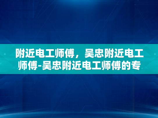 附近电工师傅，吴忠附近电工师傅-吴忠附近电工师傅的专业技能与服务