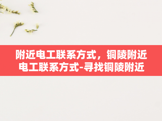附近电工联系方式，铜陵附近电工联系方式-寻找铜陵附近电工的实用指南