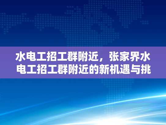水电工招工群附近，张家界水电工招工群附近的新机遇与挑战-水电工招工群附近，张家界新机遇与挑战