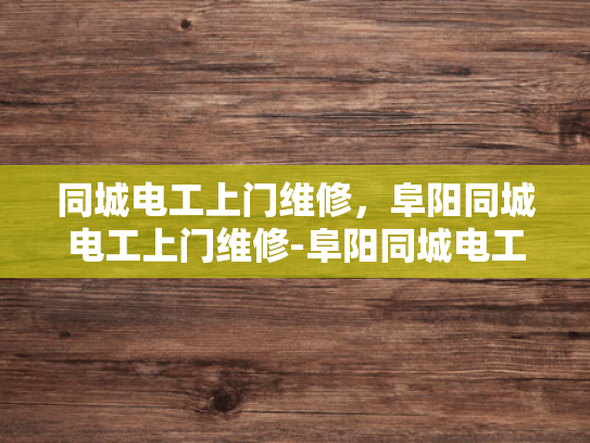 同城电工上门维修，阜阳同城电工上门维修-阜阳同城电工上门维修服务，您的家的安全守护者