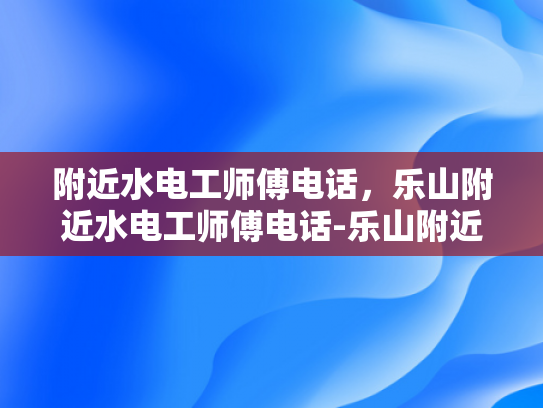 附近水电工师傅电话，乐山附近水电工师傅电话-乐山附近水电工师傅电话