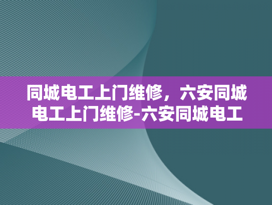 同城电工上门维修，六安同城电工上门维修-六安同城电工上门维修服务