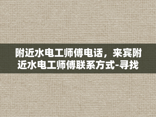 附近水电工师傅电话，来宾附近水电工师傅联系方式-寻找附近水电工师傅的指南