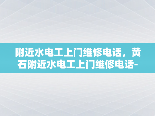 附近水电工上门维修电话，黄石附近水电工上门维修电话-黄石附近水电工上门维修电话