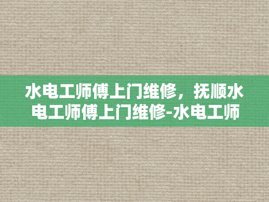 水电工师傅上门维修，抚顺水电工师傅上门维修-水电工师傅上门维修