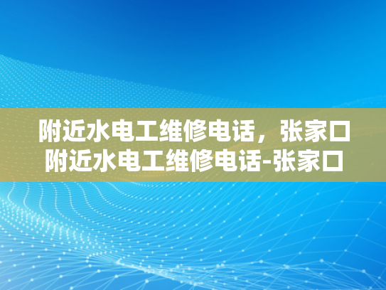 附近水电工维修电话，张家口附近水电工维修电话-张家口附近水电工维修电话
