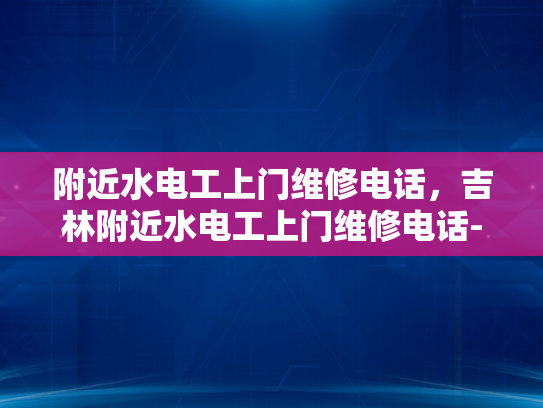 附近水电工上门维修电话，吉林附近水电工上门维修电话-吉林地区水电工服务指南