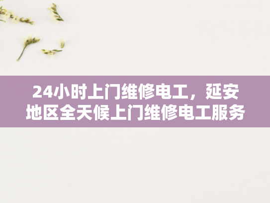24小时上门维修电工，延安地区全天候上门维修电工服务-24小时上门维修电工，延安地区全天候服务保障