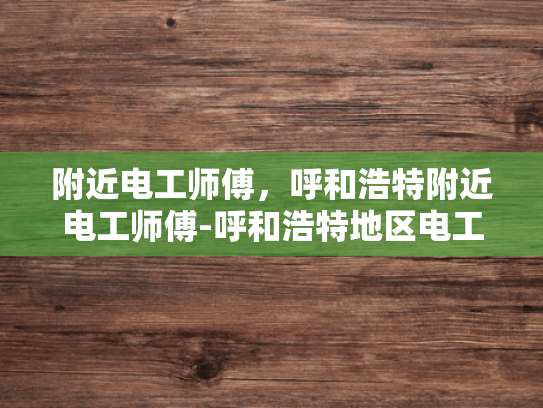 附近电工师傅，呼和浩特附近电工师傅-呼和浩特地区电工师傅的专业技能与服务