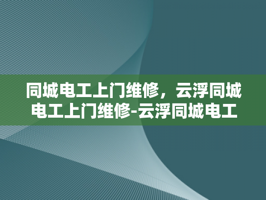 同城电工上门维修，云浮同城电工上门维修-云浮同城电工上门维修服务，快速响应，专业高效