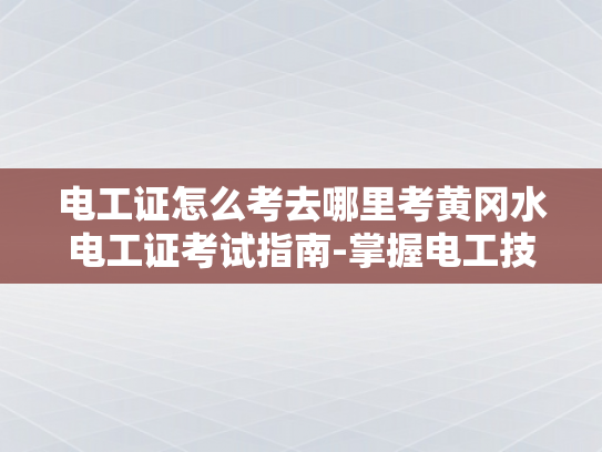 电工证怎么考去哪里考黄冈水电工证考试指南-掌握电工技能，迈向专业之路 黄冈水电工证考试指南