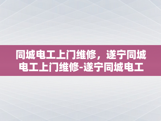同城电工上门维修，遂宁同城电工上门维修-遂宁同城电工上门维修服务