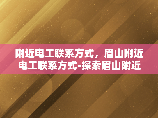 附近电工联系方式，眉山附近电工联系方式-探索眉山附近电工服务