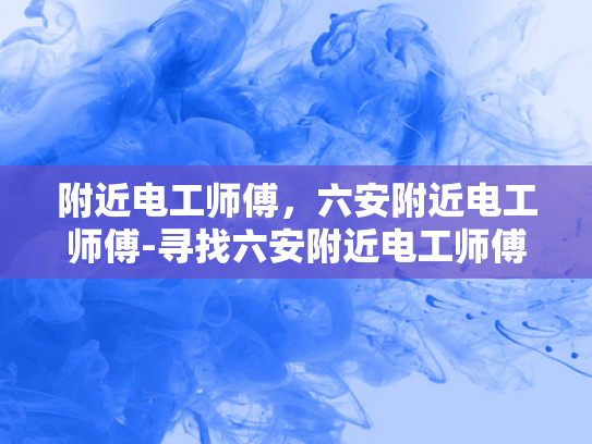 附近电工师傅，六安附近电工师傅-寻找六安附近电工师傅