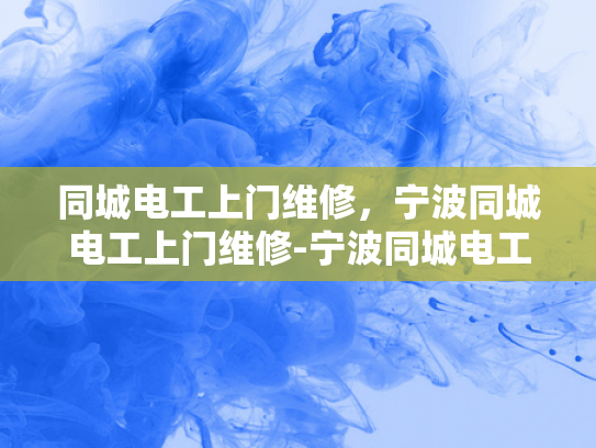 同城电工上门维修，宁波同城电工上门维修-宁波同城电工上门维修服务，快速响应，专业保障