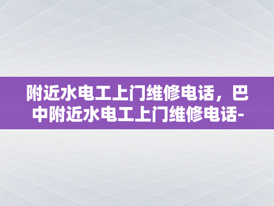 附近水电工上门维修电话，巴中附近水电工上门维修电话-巴中附近水电工上门维修电话