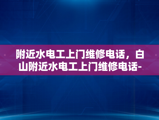 附近水电工上门维修电话，白山附近水电工上门维修电话-寻找白山附近专业的水电工服务