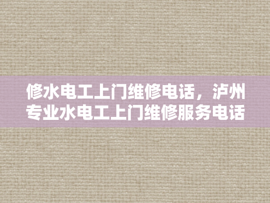 修水电工上门维修电话，泸州专业水电工上门维修服务电话-专业水电工上门维修服务，泸州地区您值得信赖的选择