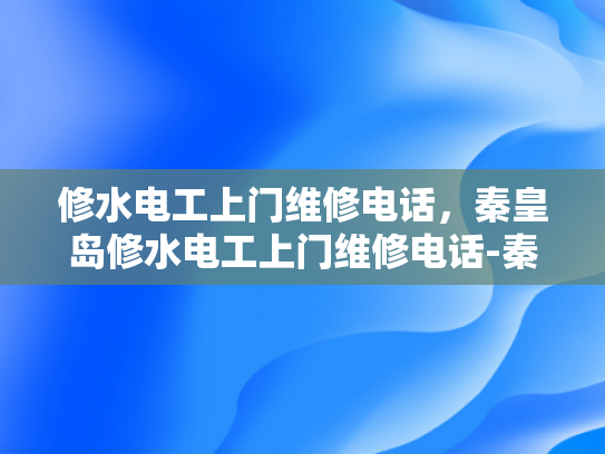修水电工上门维修电话，秦皇岛修水电工上门维修电话-秦皇岛修水电工上门维修服务—您身边的水电维修专家