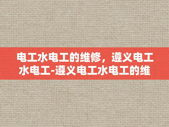 电工水电工的维修，遵义电工水电工-遵义电工水电工的维修服务，专业与效率的完美结合