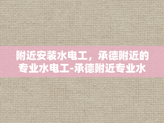 附近安装水电工，承德附近的专业水电工-承德附近专业水电工服务指南