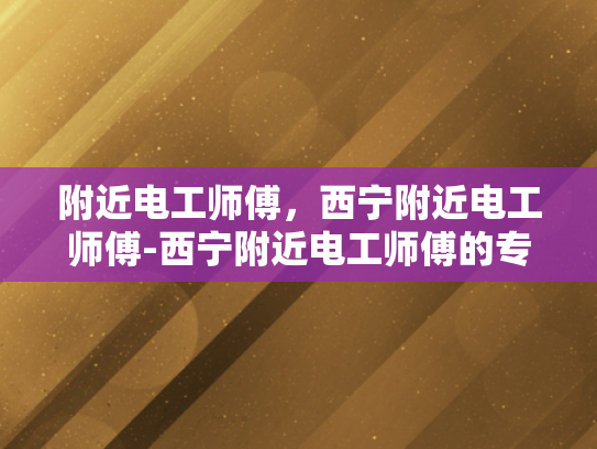 附近电工师傅，西宁附近电工师傅-西宁附近电工师傅的专业技能与服务