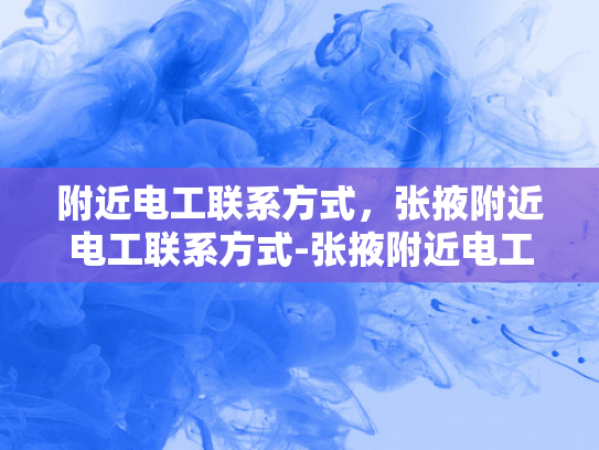 附近电工联系方式，张掖附近电工联系方式-张掖附近电工联系方式大全