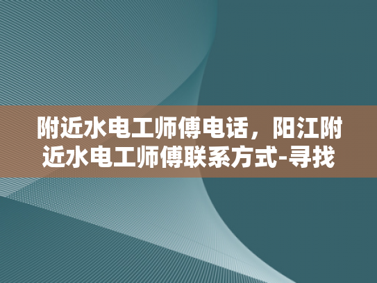 附近水电工师傅电话，阳江附近水电工师傅联系方式-寻找阳江附近专业水电工师傅的实用指南