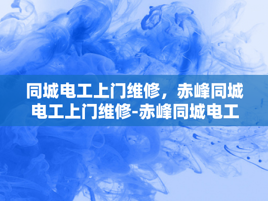 同城电工上门维修，赤峰同城电工上门维修-赤峰同城电工上门维修服务