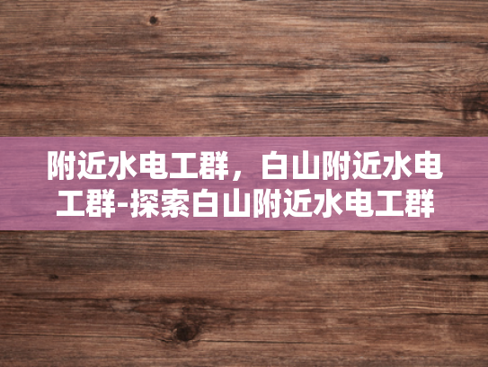 附近水电工群，白山附近水电工群-探索白山附近水电工群的奥秘
