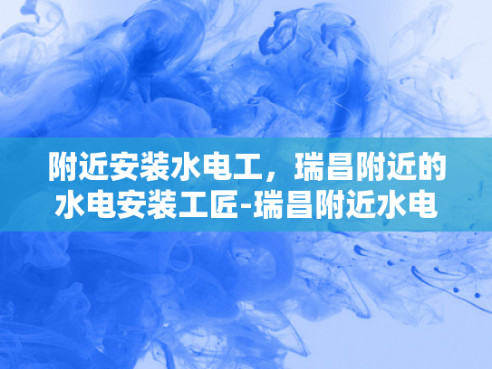 附近安装水电工，瑞昌附近的水电安装工匠-瑞昌附近水电安装工匠，您身边的专业服务