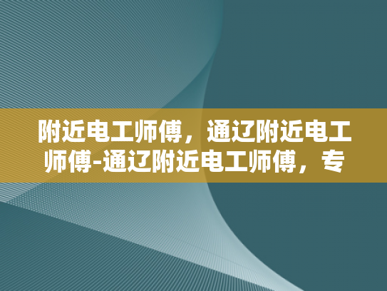 附近电工师傅，通辽附近电工师傅-通辽附近电工师傅，专业服务，保障安全