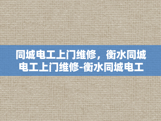 同城电工上门维修，衡水同城电工上门维修-衡水同城电工上门维修服务，快速响应，专业保障