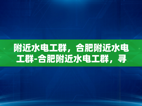 附近水电工群，合肥附近水电工群-合肥附近水电工群，寻找专业服务，保障家庭安全